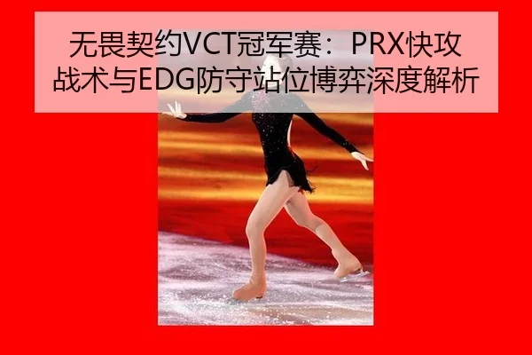 无畏契约VCT冠军赛：PRX快攻战术与EDG防守站位博弈深度解析