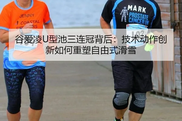 谷爱凌U型池三连冠背后：技术动作创新如何重塑自由式滑雪