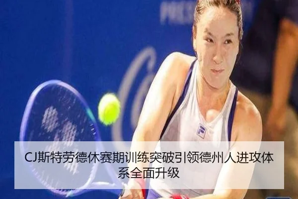 CJ斯特劳德休赛期训练突破引领德州人进攻体系全面升级