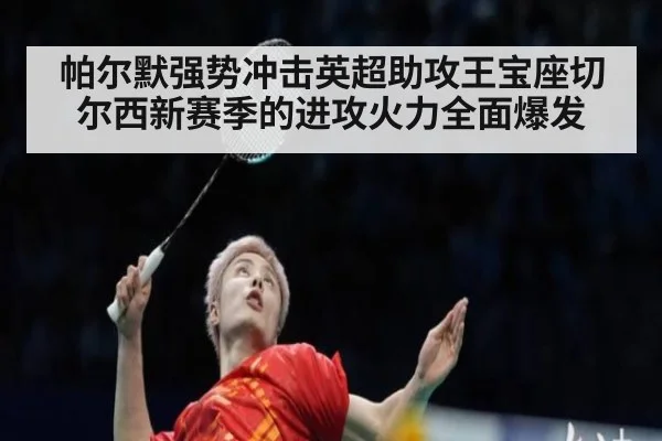 帕尔默强势冲击英超助攻王宝座切尔西新赛季的进攻火力全面爆发