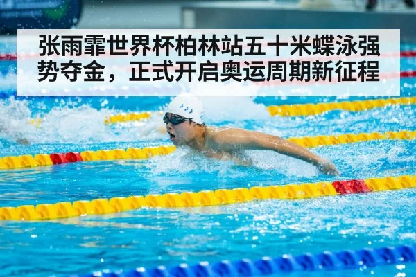 张雨霏世界杯柏林站五十米蝶泳强势夺金,正式开启奥运周期新征程