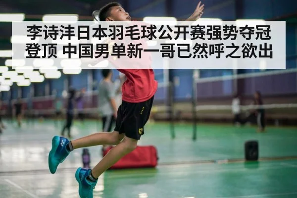 李诗沣日本羽毛球公开赛强势夺冠登顶 中国男单新一哥已然呼之欲出