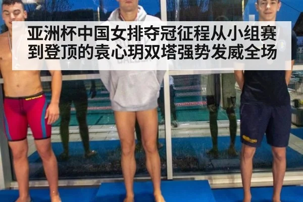 亚洲杯中国女排夺冠征程从小组赛到登顶的袁心玥双塔强势发威全场