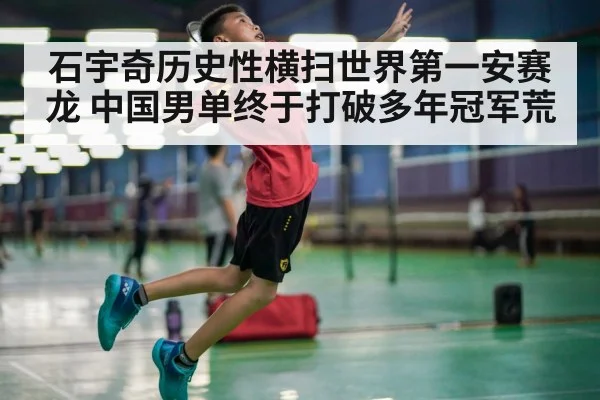 石宇奇历史性横扫世界第一安赛龙 中国男单终于打破多年冠军荒